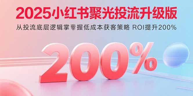 2025小红书聚光投流升级版 从投流底层逻辑掌握低成本获客策略 ROI提升200%-奇奇网创