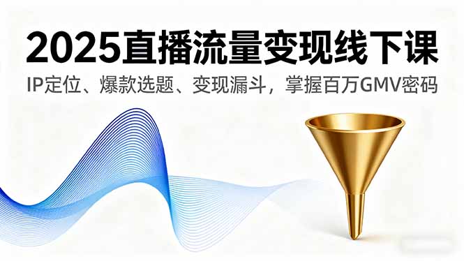 2025直播流量变现线下课，IP定位、爆款选题、变现漏斗，掌握百万GMV密码-奇奇网创