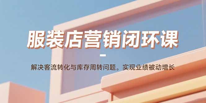 服装店营销闭环课：解决客流转化与库存周转问题。实现业绩被动增长-奇奇网创