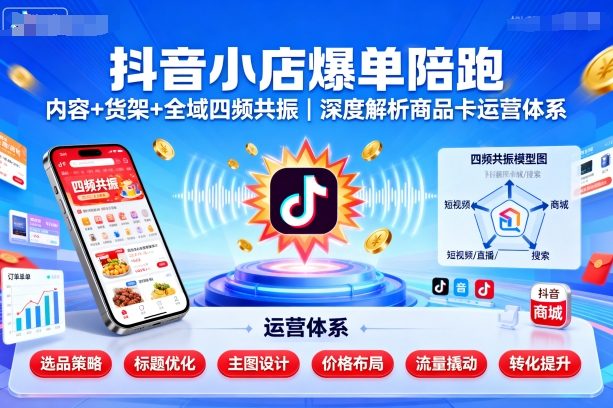 抖音小店爆单陪跑，内容＋货架＋全域四频共振，深度解析抖音商品卡运营体系-奇奇网创