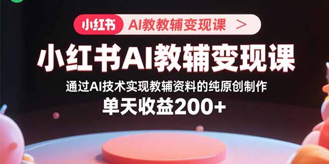 小红书AI教辅变现课，通过AI技术实现教辅资料的纯原创制作  单天收益200+-奇奇网创