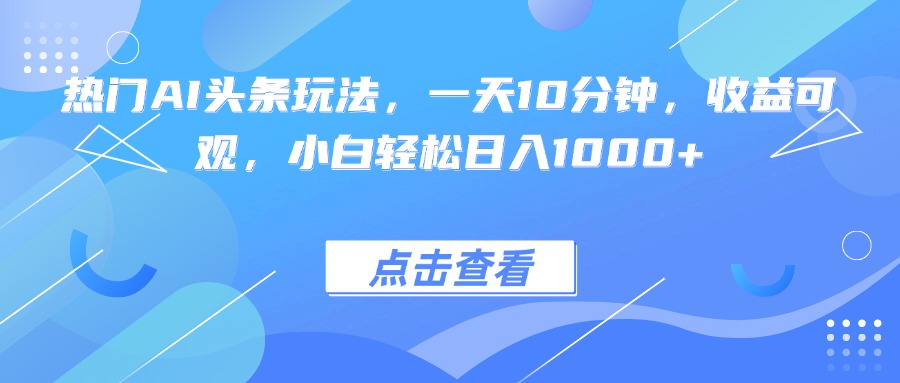 热门AI头条玩法，一天10分钟，收益可观，小白轻松日入1000+-奇奇网创