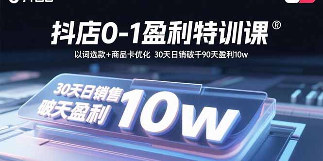 抖店0-1盈利特训课：以词选款+商品卡优化 30天日销破千90天盈利10w-奇奇网创
