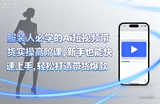 服装人必学的Ai短视频带货实操高阶课，新手也能快速上手，轻松打造带货爆款-奇奇网创