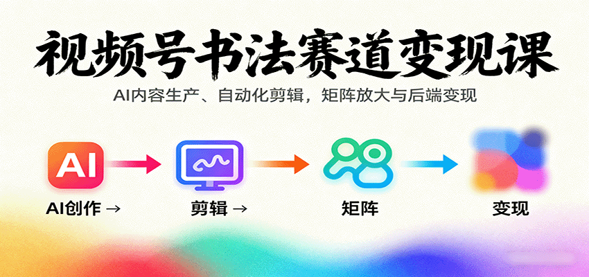 视频号书法赛道变现课：AI内容生产、自动化剪辑，矩阵放大与后端变现-奇奇网创