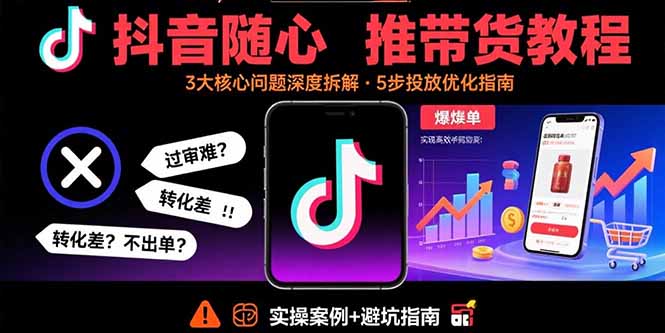 抖音随心推带货教程：拆解过审难/转化差/不出单 等常见问题 实现高效带货-奇奇网创
