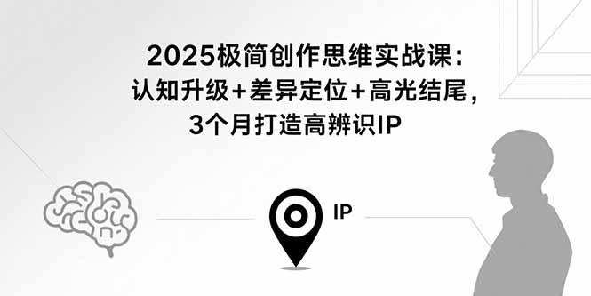 2025极简创作思维实战课：认知升级+差异定位+高光结尾，3个月打造高辨识IP-奇奇网创