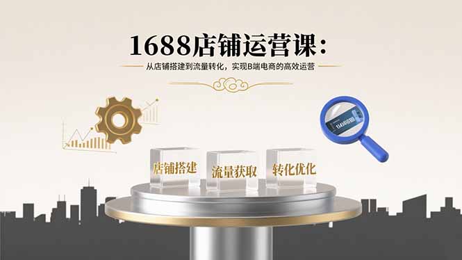 1688店铺运营课：从店铺搭建到流量转化，实现B端电商的高效运营-奇奇网创