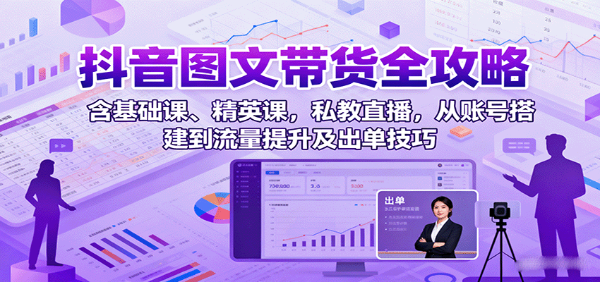 抖音图文带货全攻略：含基础课、精英课，私教直播，从账号搭建到流量提升及出单技巧-奇奇网创