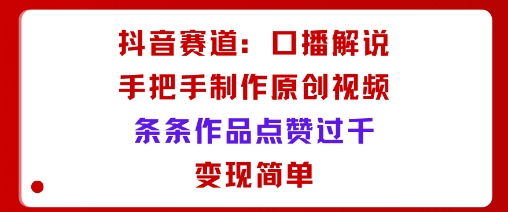 抖音赛道：口播解说，手把手教你制作原创视频，条条作品点赞过千，变现简单-奇奇网创