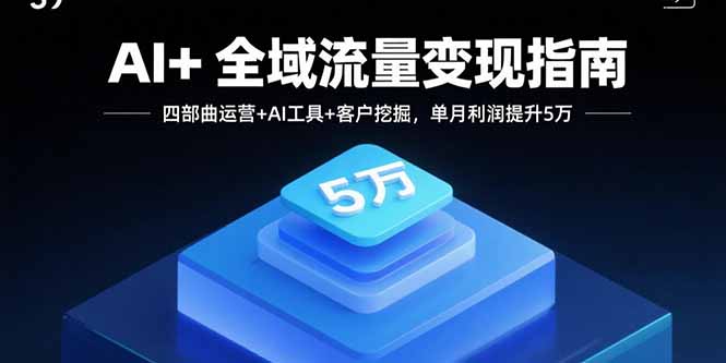 AI+全域流量变现指南，四部曲运营+AI工具+客户挖掘，单月利润提升5万-奇奇网创