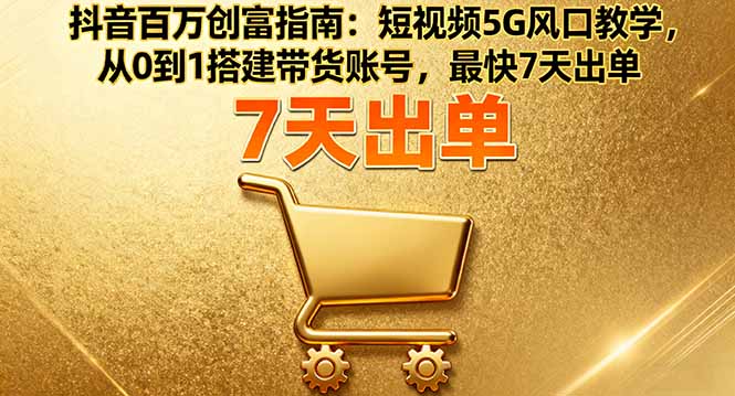 抖音百万创富指南：短视频5G风口教学，从0到1搭建带货账号，最快7天出单-奇奇网创