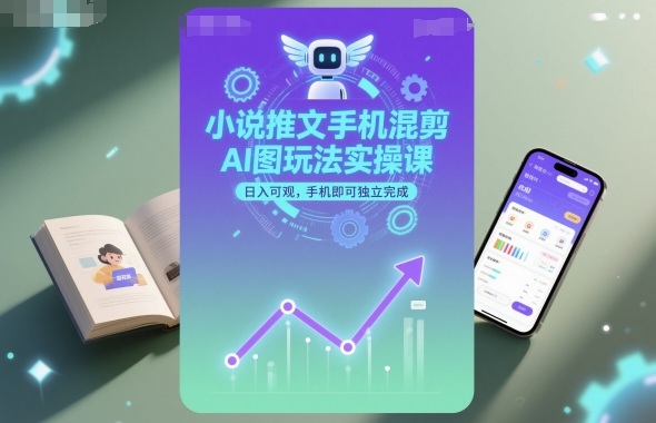 小说推文手机混剪AI图玩法实操课，日入可观，手机即可独立完成-奇奇网创