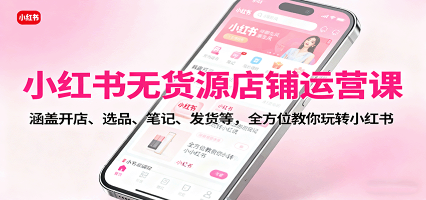 小红书无货源店铺运营课：涵盖开店、选品、笔记、发货等，全方位教你玩转小红书-奇奇网创