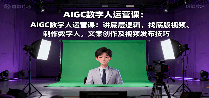 AIGC数字人运营课：讲底层逻辑，找底版视频、制作数字人，文案创作及视频发布技巧-奇奇网创