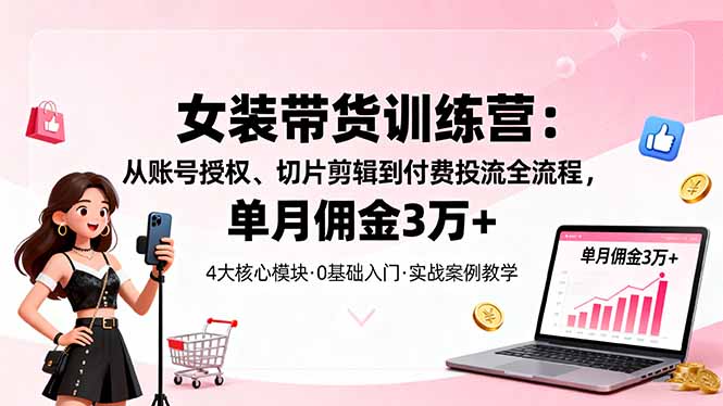 女装带货特训营：从账号授权、切片剪辑到付费投流全流程，单月佣金3万+-奇奇网创