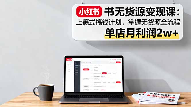 小红书无货源变现课：上瘾式搞钱计划，掌握无货源全流程，单店月利润2w+-奇奇网创