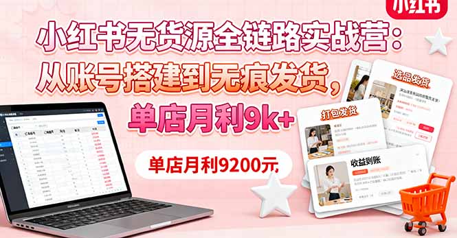 小红书无货源全链路实战营：从账号搭建到无痕发货，单店月利9k+-奇奇网创