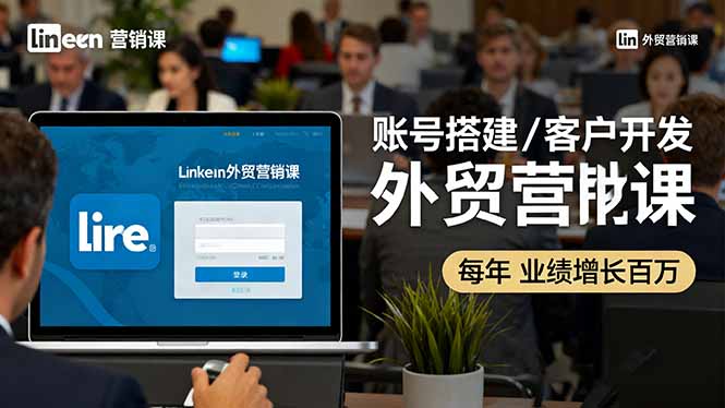 LinkedIn外贸营销课：账号搭建/客户开发/成交转化，年业绩增长百万+-奇奇网创