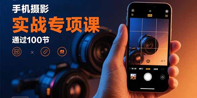 手机摄影实战专项课：通过100节实操课程实现从入门到精通的技能进阶-奇奇网创