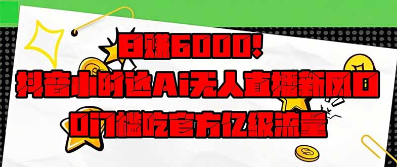 日赚6000+！抖音小时达Ai无人直播躺赚新风口，0门槛吃官方亿级流量！-奇奇网创