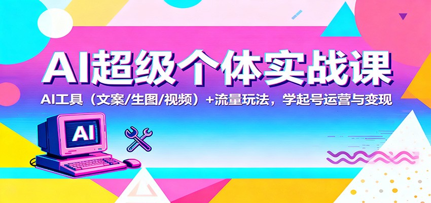 AI超级个体实战课：AI 工具(文案/生图/视频)+ 流量玩法，学起号运营与变现-奇奇网创