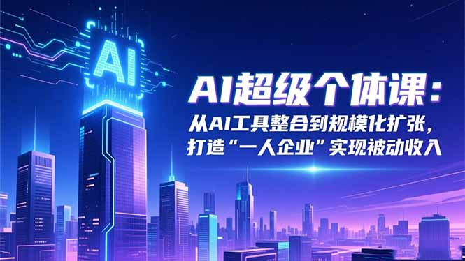 AI超级个体课：从AI工具整合到规模化扩张，打造“一人企业”实现被动收入-奇奇网创