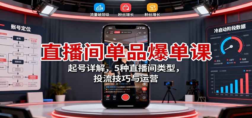 直播间单品爆单课:起号详解,5种直播间类型,投流技巧与运营-奇奇网创