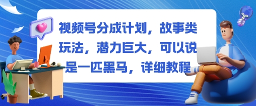 视频号分成计划，故事类玩法，潜力巨大，可以说是一匹黑马，详细教程-奇奇网创