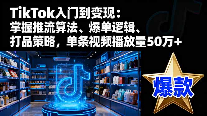 TikTok入门到变现：掌握推流算法、爆单逻辑、打品策略，单条视频播放量50w-奇奇网创
