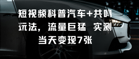 短视频科普汽车+共鸣玩法，流量巨猛实测当天变现7张-奇奇网创