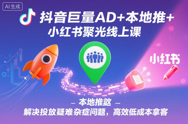 抖音巨量AD+本地推+小红书聚光线上课，解决投放疑难杂症问题，高效低成本拿客-奇奇网创