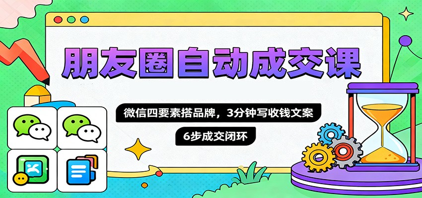 朋友圈自动成交课，微信四要素搭品牌，3分钟写收钱文案，6步成交闭环-奇奇网创