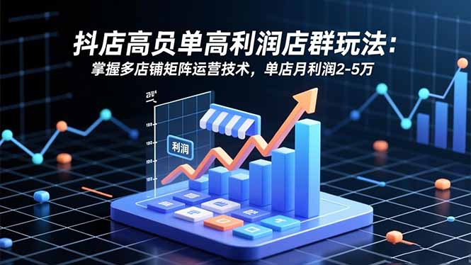 抖店高客单高利润店群玩法：掌握多店铺矩阵运营技术，单店月利润2-5万-奇奇网创