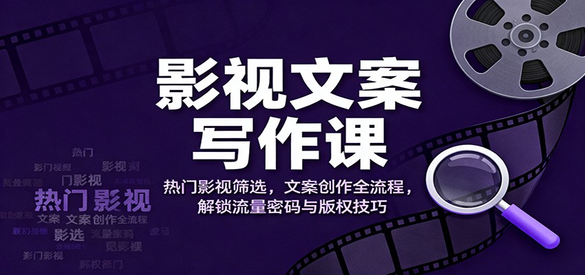 影视文案写作课：热门影视筛选，文案创作全流程，解锁流量密码与版权技巧-奇奇网创