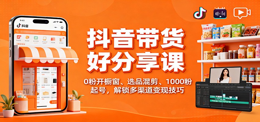 抖音带货好物分享课：0粉开橱窗、选品混剪、1000粉起号，解锁多渠道变现技巧-奇奇网创