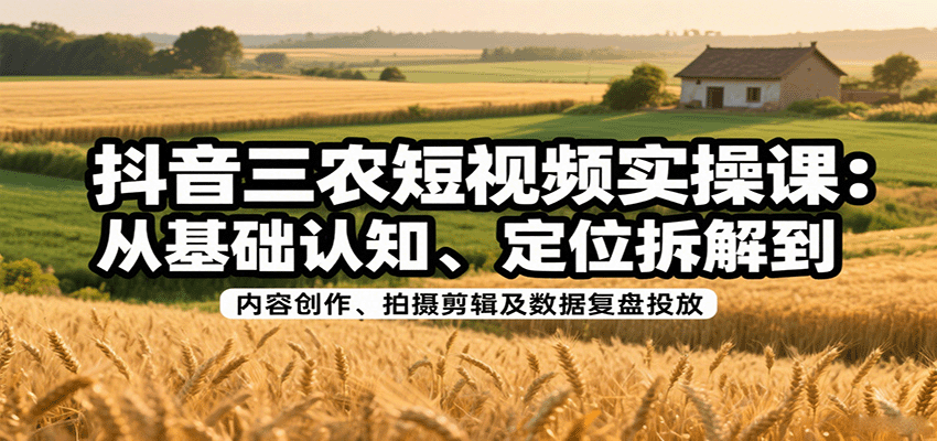 抖音三农短视频实操课：从基础认知、定位拆解到内容创作、拍摄剪辑及数据复盘投放-奇奇网创
