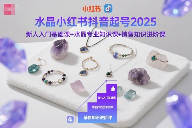 水晶小红书抖音起号2025，新人入门基础课+水晶专业知识课+销售知识进阶课-奇奇网创