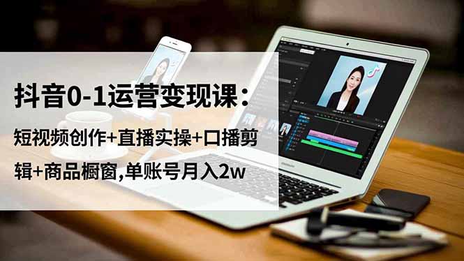 抖音0-1运营变现课：短视频创作+直播实操+口播剪辑+商品橱窗,单账号月入2w-奇奇网创