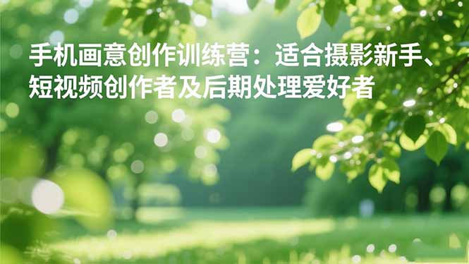 手机摄影之画意创作训练营：适合摄影新手、短视频创作者及后期处理爱好者-奇奇网创