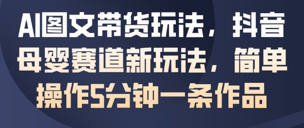 AI图文带货玩法，抖音母婴赛道新玩法，简单操作5分钟一条作品-奇奇网创