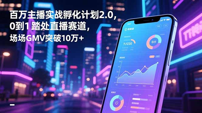 百万主播实战孵化计划2.0，0到1踏入直播赛道，场均GMV突破10万+-奇奇网创
