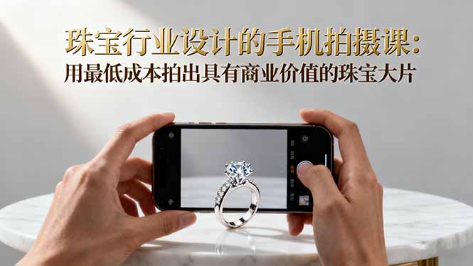 珠宝行业设计的手机拍摄课：用最低成本拍出具有商业价值的珠宝大片！-奇奇网创