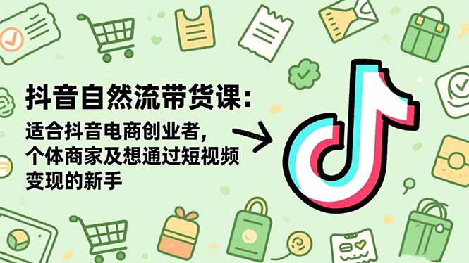 抖音自然流带货课：适合抖音电商创业者,个体商家及想通过短视频变现的新手-奇奇网创