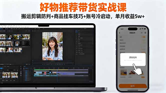 好物推荐带货实战课：搬运剪辑防判+商品挂车技巧+账号冷启动，单月收益5w+-奇奇网创
