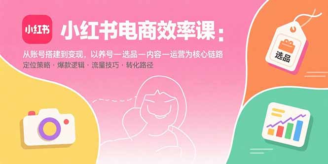 小红书电商效率课：从账号搭建到变现，以养号-选品-内容-运营为核心链路-奇奇网创