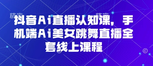抖音Ai直播认知课，手机端Ai美女跳舞直播全套线上课程-奇奇网创