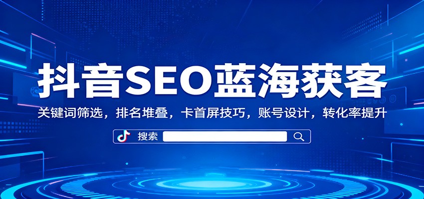 抖音SEO蓝海获客：关键词筛选，排名堆叠，卡首屏技巧，账号设计，转化率提升-奇奇网创