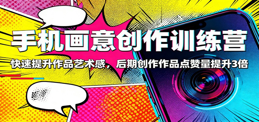手机画意创作训练营：快速提升作品艺术感，后期创作作品点赞量提升3倍-奇奇网创
