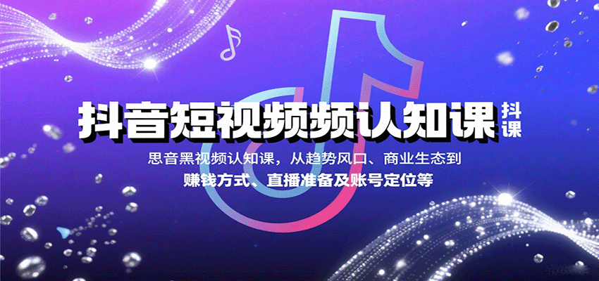 抖音短视频认知课，从趋势风口、商业生态到赚钱方式、直播准备及账号定位等-奇奇网创